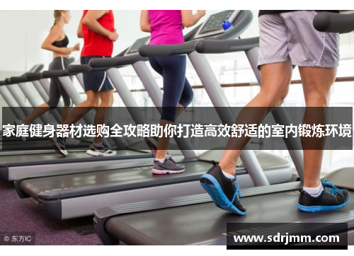 家庭健身器材选购全攻略助你打造高效舒适的室内锻炼环境