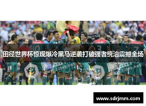 田径世界杯惊现爆冷黑马逆袭打破强者统治震撼全场