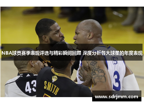 NBA球员赛季表现评选与精彩瞬间回顾 深度分析各大球星的年度表现