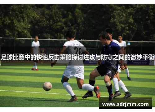 足球比赛中的快速反击策略探讨进攻与防守之间的微妙平衡