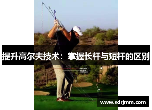 提升高尔夫技术：掌握长杆与短杆的区别