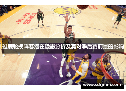 雄鹿轮换阵容潜在隐患分析及其对季后赛前景的影响